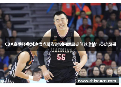 CBA赛季经典对决盘点精彩时刻回顾展现篮球激情与英雄风采