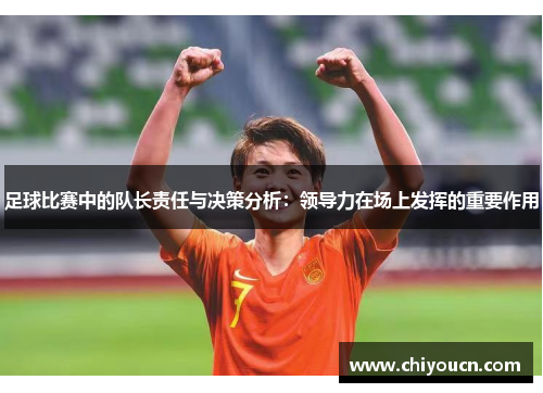 足球比赛中的队长责任与决策分析：领导力在场上发挥的重要作用